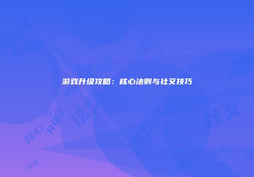 游戏升级攻略：核心法则与社交技巧