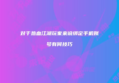 对于热血江湖玩家来说绑定手机账号有何技巧