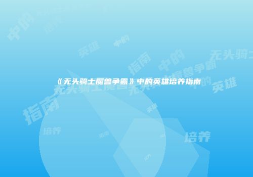 《无头骑士魔兽争霸》中的英雄培养指南