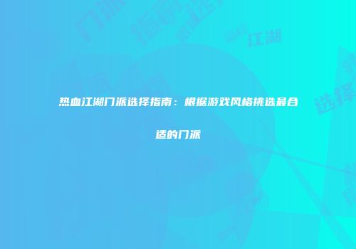 热血江湖门派选择指南：根据游戏风格挑选最合适的门派