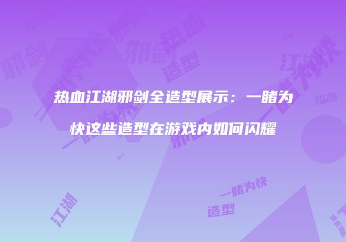 热血江湖邪剑全造型展示：一睹为快这些造型在游戏内如何闪耀