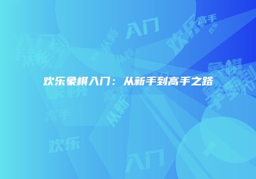 欢乐象棋入门：从新手到高手之路