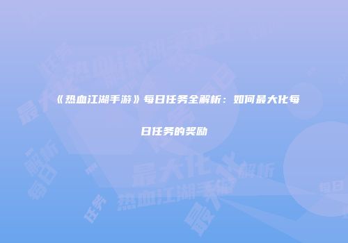 《热血江湖手游》每日任务全解析：如何最大化每日任务的奖励