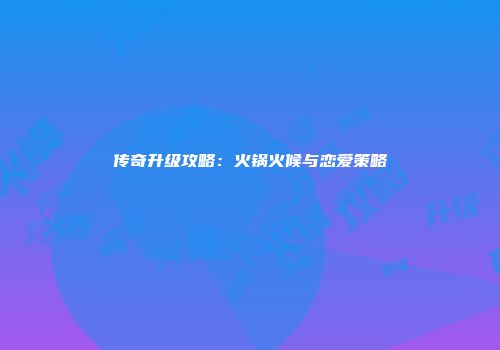 传奇升级攻略：火锅火候与恋爱策略