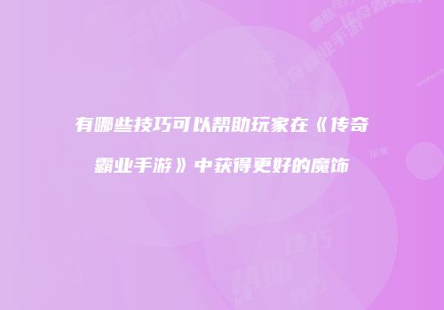 有哪些技巧可以帮助玩家在《传奇霸业手游》中获得更好的魔饰