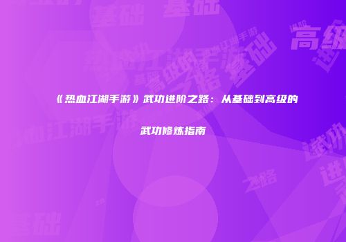 《热血江湖手游》武功进阶之路：从基础到高级的武功修炼指南