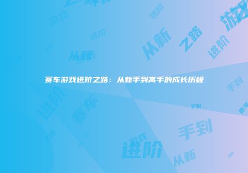 赛车游戏进阶之路：从新手到高手的成长历程