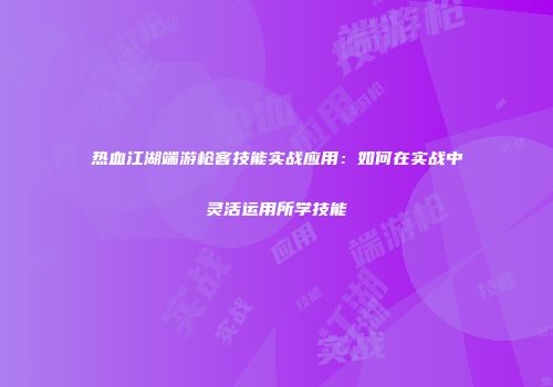 热血江湖端游枪客技能实战应用：如何在实战中灵活运用所学技能