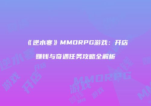 《逆水寒》MMORPG游戏：开店赚钱与奇遇任务攻略全解析