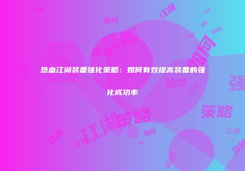 热血江湖装备强化策略：如何有效提高装备的强化成功率