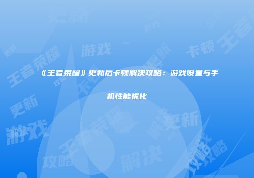 《王者荣耀》更新后卡顿解决攻略：游戏设置与手机性能优化