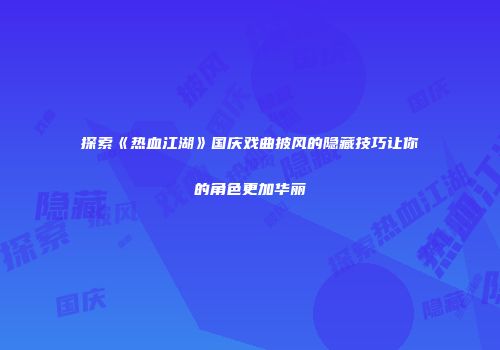 探索《热血江湖》国庆戏曲披风的隐藏技巧让你的角色更加华丽
