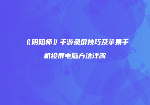 《阴阳师》手游录屏技巧及苹果手机投屏电脑方法详解