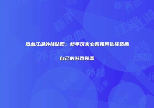 热血江湖外挂贴吧：新手玩家必看如何选择适合自己的游戏装备