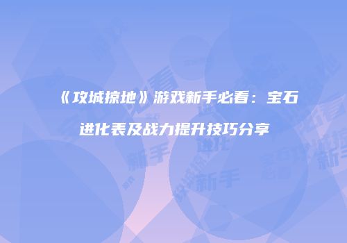 《攻城掠地》游戏新手必看：宝石进化表及战力提升技巧分享