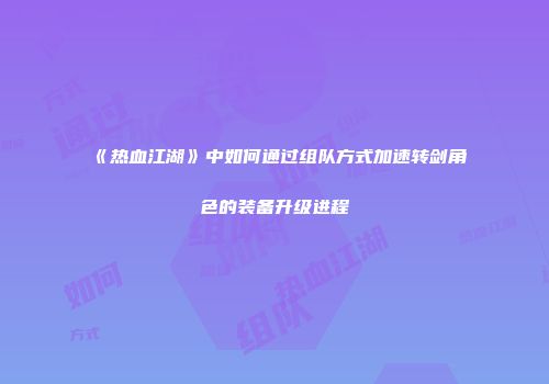 《热血江湖》中如何通过组队方式加速转剑角色的装备升级进程