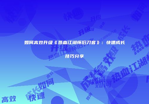 如何高效升级《热血江湖怀旧刀客》：快速成长技巧分享
