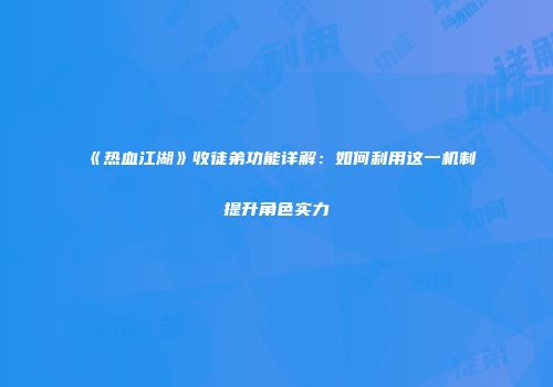 《热血江湖》收徒弟功能详解：如何利用这一机制提升角色实力