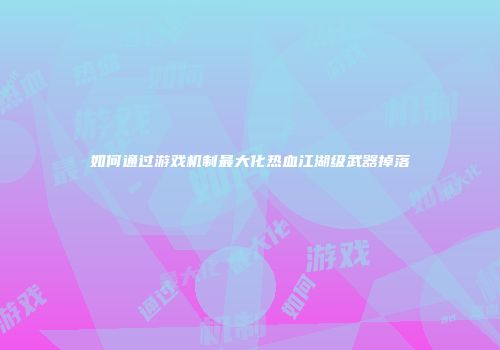 如何通过游戏机制最大化热血江湖级武器掉落