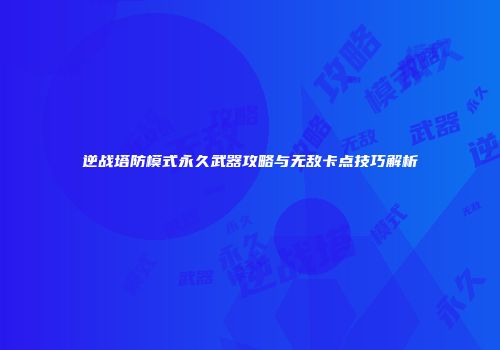 逆战塔防模式永久武器攻略与无敌卡点技巧解析