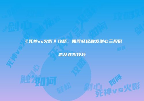 《死神vs火影》攻略：如何轻松触发剑心三段形态及连招技巧