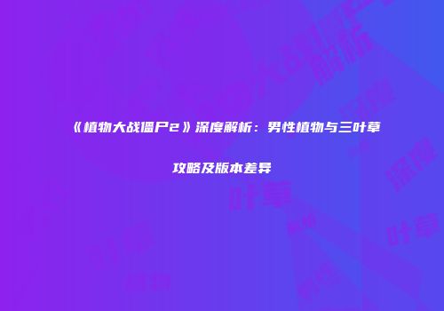 《植物大战僵尸2》深度解析：男性植物与三叶草攻略及版本差异
