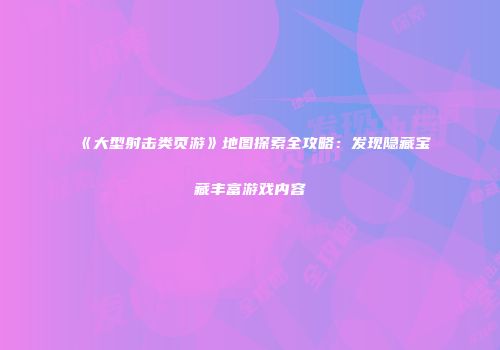 《大型射击类页游》地图探索全攻略：发现隐藏宝藏丰富游戏内容