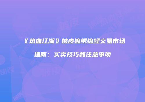 《热血江湖》披皮锦绣锦鲤交易市场指南：买卖技巧和注意事项