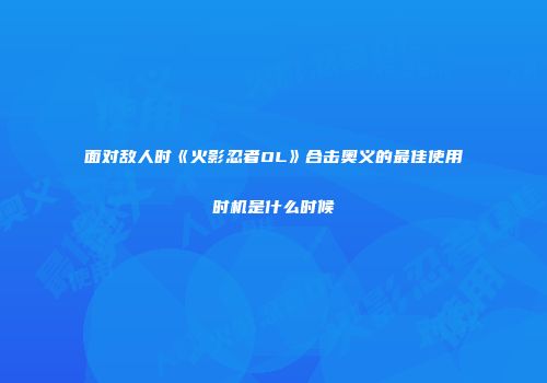 面对敌人时《火影忍者OL》合击奥义的最佳使用时机是什么时候