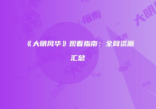 《大明风华》观看指南：全网资源汇总