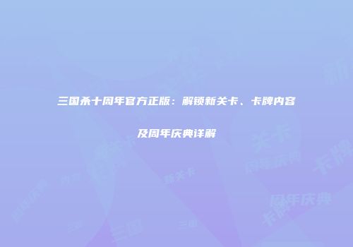 三国杀十周年官方正版：解锁新关卡、卡牌内容及周年庆典详解