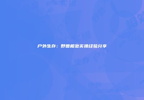 户外生存：野兽相处实操经验分享