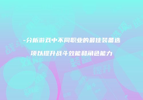 -分析游戏中不同职业的最佳装备选项以提升战斗效能和角色能力