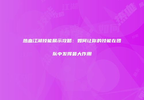 热血江湖技能展示攻略：如何让你的技能在团队中发挥最大作用