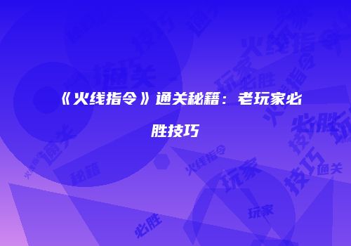 《火线指令》通关秘籍：老玩家必胜技巧