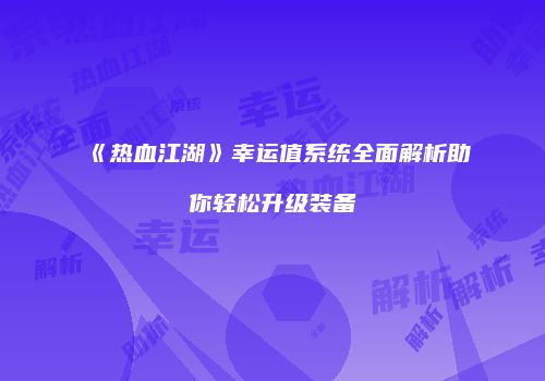 《热血江湖》幸运值系统全面解析助你轻松升级装备