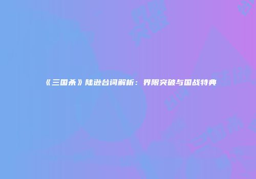 《三国杀》陆逊台词解析：界限突破与国战特典