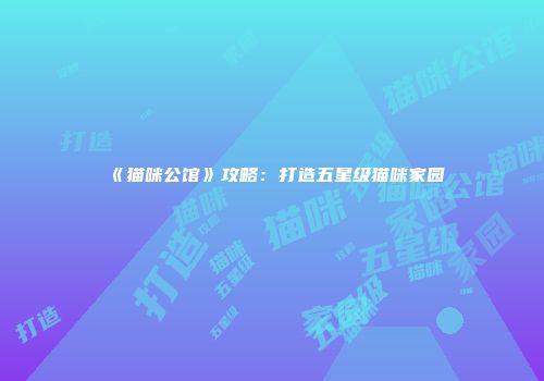 《猫咪公馆》攻略：打造五星级猫咪家园