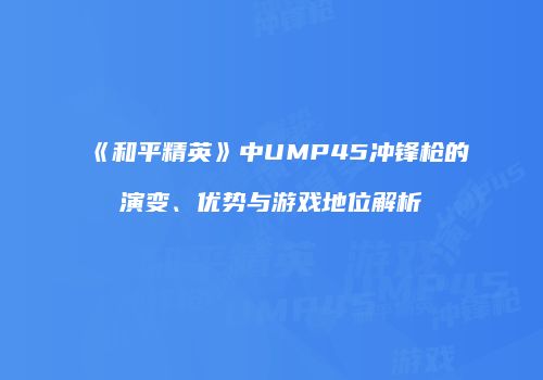《和平精英》中UMP45冲锋枪的演变、优势与游戏地位解析