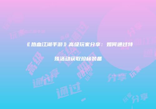 《热血江湖手游》高级玩家分享：如何通过特殊活动获取珍稀装备