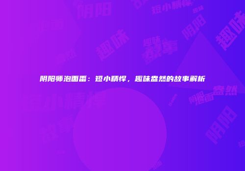 阴阳师泡面番：短小精悍，趣味盎然的故事解析