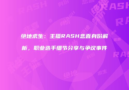 绝地求生：主播RASH悲喜身份解析，职业选手细节分享与争议事件