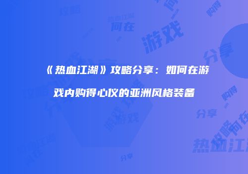 《热血江湖》攻略分享：如何在游戏内购得心仪的亚洲风格装备