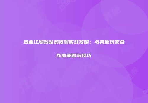 热血江湖咕咕鸡觉醒游戏攻略：与其他玩家合作的策略与技巧