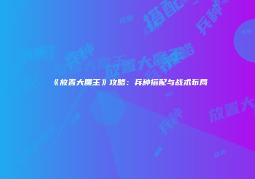 《放置大魔王》攻略：兵种搭配与战术布局