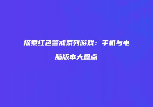 探索红色警戒系列游戏：手机与电脑版本大盘点