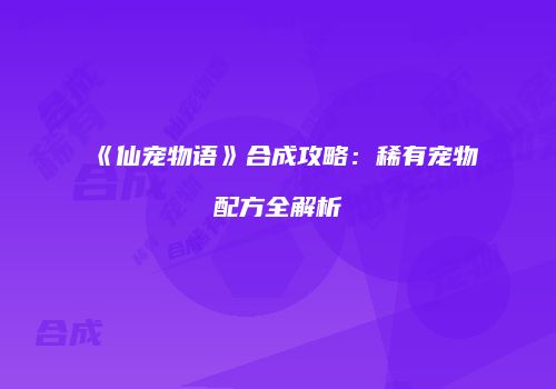 《仙宠物语》合成攻略：稀有宠物配方全解析