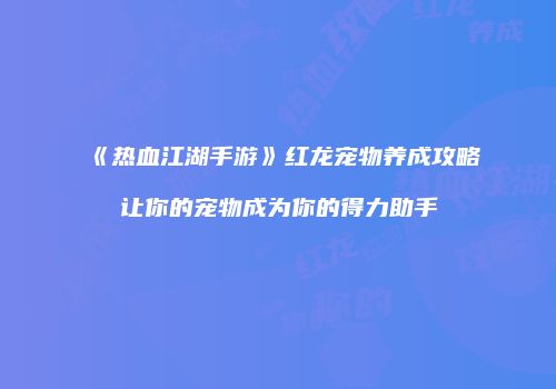《热血江湖手游》红龙宠物养成攻略让你的宠物成为你的得力助手