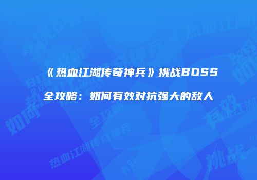 《热血江湖传奇神兵》挑战BOSS全攻略：如何有效对抗强大的敌人