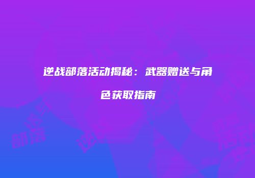 逆战部落活动揭秘：武器赠送与角色获取指南